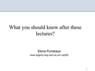 What you should know after these
           lectures?


               Elena Punskaya
         www-sigproc.eng.cam.ac.uk/~op205




                                            1
 