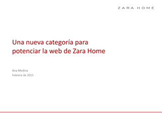Una nueva categoría para
potenciar la web de Zara Home
Ana Medina
Febrero de 2015
 