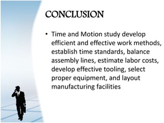 CONCLUSION
• Time and Motion study develop
efficient and effective work methods,
establish time standards, balance
assembly lines, estimate labor costs,
develop effective tooling, select
proper equipment, and layout
manufacturing facilities
 