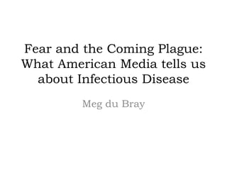 Fear and the Coming Plague:
What American Media tells us
about Infectious Disease
Meg du Bray
 