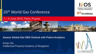 1 – 5 June 2015, Paris, France
26th World Gas Conference
Assess Global Gas R&D Outlook with Patent Analytics
Kristin Wu
Intellectual Property Academy of Singapore
 