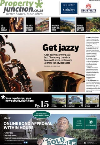 CapeTownisathrivingjazz
hub.Chaseawaythewinter
blueswithsomecoolsounds
atthesetopcityjazzspots
Getjazzy
WORDS: MEAGHAN ESSEL || IMAGE: SUPPLIED
Nedbank Ltd Reg No 1951/000009/06.
Authorised financial services and registered
credit provider (NCRCP16).
MAKE
HAPPEN
ONLINE BOND APPROVAL
WITHIN HOURS
9596
• Apply anytime, anywhere
• Just go to nedbank.co.za/homeloans, call 0860 911 007
or SMS “Bond” to 44503 and one of our consultants will call you back
• We’ll assist you through the whole process
Terms and conditions apply. Standard SMS rates apply.
Be more savvy
when buying a home
SUNDAY TIMES, MAY 31TH, 2015
INVESTING IN
W. CAPE REAL
ESTATE
PROVINCIAL
AGRICULTURE
GETSABOOST
THE CURE –
BACON BAR
IN THE CITY
THE
CAPE OF
GOOD JAZZ
Pg.15 Plattekloof
R7.5 million Pg. 20 Bloubergstrand
R9.795 million Pg. 22 Green Point
R7.9 million Pg. 32
Your new home, your
new suburb, right here
Asoka – this Kloof Street
restaurant, bar and lounge,
with its crazy-beautiful Asian
fusion decor, hosts a popular
jazz night every Tuesday.
021 422 0909
The Piano Bar – located in
De Waterkant precinct and
inspired by the jazz venues of
New York, the bar oozes trendy
confidence while muso
admirers cosy up by the
fireside. 021 418 1096
The Crypt – this jazz
restaurant beneath the iconic
St George’s Cathedral hosts
evenings that burst with
musicians and fans alike.
079 683 4658
Studio 7 – formerly The
Mahogany Room, this Sea
Point venue has had its fair
share of South African stars
gracing its stage and
performing intimate
unplugged sessions.
studio7.org.za
The Waiting Room – set
above the Royale Eatery burger
joint in long street, The Waiting
Room is one of Cape Town’s
most popular rooftop lounges,
offering gorgeous skyline views
and a hot, diverse music scene.
021 422 4536
 