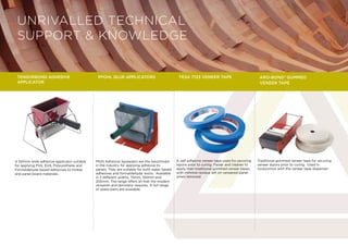 A 150mm wide adhesive applicator suitable
for applying PVA, EVA, Polyurethane and
Formaldehyde based adhesives to timber
and panel board materials.
Pfohl Adhesive Spreaders are the benchmark
in the industry for applying adhesive to
panels. They are suitable for both water based
adhesives and formaldehyde resins. Available
in 3 different widths, 75mm, 150mm and
200mm. The range offers all that the modern
veneerer and laminator requires. A full range
of spare parts are available.
A self adhesive veneer tape used for securing
layons prior to curing. Faster and cleaner to
apply than traditional gummed veneer tapes,
with minimal residue left on veneered panel
when removed.
TENSORBOND ADHESIVE
APPLICATOR
Pfohl Glue Applicators Tesa 7133 Veneer Tape
Traditional gummed veneer tape for securing
veneer layons prior to curing. Used in
conjunction with the veneer tape dispenser.
ARO-BOND® Gummed
Veneer Tape
UNRIVALLED TECHNICAL
SUPPORT  KNOWLEDGE
 
