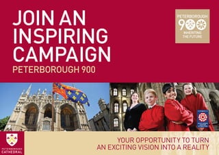 Join an
inspiring
campaign
PETERBOROUGH 900
YOUR OPPORTUNITY TO TURN
AN EXCITING VISION INTO A REALITY
 