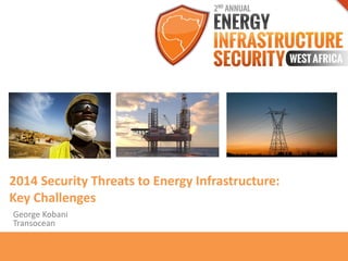 2014 Security Threats to Energy Infrastructure:
Key Challenges
George Kobani
Transocean
 