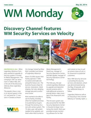 May 26, 2014
Discovery Channel features
WM Security Services on Velocity
Halton hills, Ont. When
Legendary Motorcar Com-
pany wanted to upgrade its
security system, it turned
to Waste Management. The
company’s 100-car show-
room in Halton Hills, Ont.,
is the set of the Discovery
Velocity show Legendary
Motorcar.
The popular show is now
in its second season in the
U.S. and aired for 11 sea-
sons in Canada as Dream
Car Garage, hosted by Peter
Klutt, president and owner
of Legendary Motorcar.
Klutt’s 55,000 square-foot
facility opened in 1985
to restore and trade rare
and performance cars. The
business houses shops for
service, restoration, metal
shaping, hot rods, detailing,
storage area and a confer-
ence center.
Klutt wanted to be able to
see his facility remotely
when he traveled and show
it to potential car buyers
through the existing intru-
sion and camera system. The
10-plus-year-old system
needed to be updated, and
that’s when Klutt turned to
Waste Management’s
David Lee, manager of
Security Operations Center,
and Alex Aguilar, manager of
Security Operations Center
technology.
This February, the pair
visited Legendary Motorcar
to upgrade and reposition
several cameras and in-
stall additional cameras to
provide better video cover-
age of the showrooms and
facility.
The intrusion system was
also converted for the WM
Security Operations Center
in Houston to begin moni-
toring this month. Klutt was
provided remote monitor-
ing software for his iPad
and trained on how to pull
up camera views of cars in
his showroom to potential
customers.
Now, WM Security Services
is providing the security
services and solutions, which
was demonstrated during
the May 20 episode, with
four additional shows to
follow.
Legendary Motorcar will air
on Discovery’s new channel
Velocity on Tuesday nights. n
 