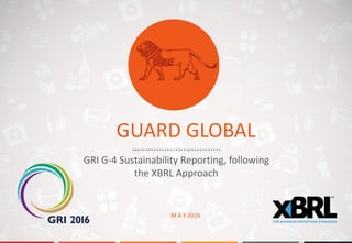 .................................
GRI G-4 Sustainability Reporting, following
the XBRL Approach
M A Y 2016
GUARD GLOBAL
 