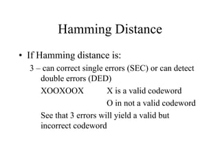 Hamming Distance
• If Hamming distance is:
3 – can correct single errors (SEC) or can detect
double errors (DED)
XOOXOOX X is a valid codeword
O in not a valid codeword
See that 3 errors will yield a valid but
incorrect codeword
 