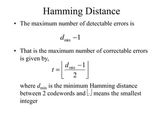 Hamming Distance
• The maximum number of detectable errors is
• That is the maximum number of correctable errors
is given by,
where dmin is the minimum Hamming distance
between 2 codewords and means the smallest
integer





 

2
1
min
d
t

.
1
min 
d
 