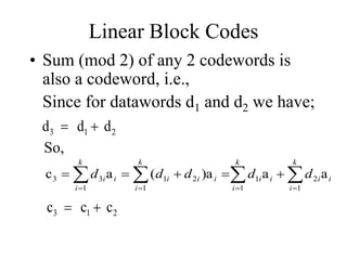 Linear Block Codes
• Sum (mod 2) of any 2 codewords is
also a codeword, i.e.,
Since for datawords d1 and d2 we have;
2
1
3 d
d
d 




 








k
i
i
i
k
i
i
i
k
i
i
i
i
k
i
i
i d
d
d
d
d
1
2
1
1
1
2
1
1
3
3 a
a
)a
(
a
c
So,
2
1
3 c
c
c 

 