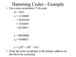 Hamming Codes - Example
• For a non-systematic (7,4) code
d = 1011
c = 1110000
+ 0101010
+ 1101001
= 0110011
e = 0010000
cr= 0100011
s = crHT = eHT = 011
• Note the error syndrome is the binary address of
the bit to be corrected
 
