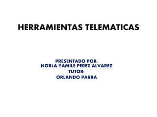 HERRAMIENTAS TELEMATICAS
PRESENTADO POR:
NORLA YAMILE PEREZ ALVAREZ
TUTOR:
ORLANDO PARRA
 