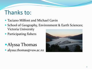 Thanks to:
 Taciano Milfont and Michael Gavin
 School of Geography, Environment & Earth Sciences;
Victoria University
 Participating fishers
Alyssa Thomas
 alyssa.thomas@vuw.ac.nz
17
 