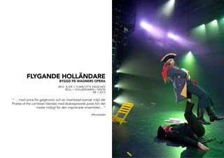 FLYGANDE HOLLÄNDARE
BYGGD PÅ WAGNERS OPERA
REGI & IDÉ > CHARLOTTE ENGELKES
ROLL > HOLLÄNDAREN / SENTA
ÅR > 2013
” ... med sinne för galghumor och en överlastad scenisk miljö där
Pirates of the carribean blandas med shakespearesk poesi blir det
mesta möjligt för den inspirerade ensemblen... ”
Aftonbladet
 