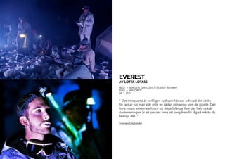 EVEREST
AV LOTTA LOTASS
REGI > JÖRGEN DAHLQVIST/TEATER WEIMAR
ROLL > MALOROY
ÅR > 2012
” Det intressanta är verkligen vad som händer och vad det väcks
för tankar när man står inför en sådan utmaning som de gjorde. Det
finns något existensiellt och ett slags fåfänga över det hela också.
Andemeningen är att om det finns ett berg framför dig så måste du
bestiga det. ”
Svenska Dagbladet
 