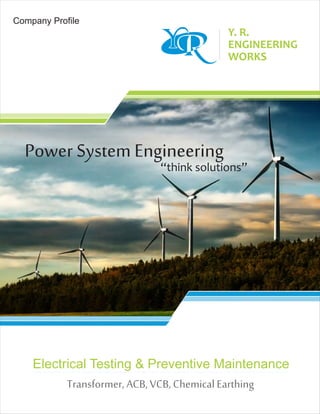 Y. R.
ENGINEERING
WORKS
Power System Engineering
“think solutions”
Electrical Testing & Preventive Maintenance
Transformer, ACB, VCB, Chemical Earthing
Company Profile
 