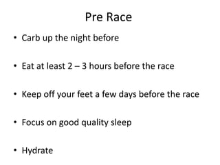 Pre Race
• Carb up the night before
• Eat at least 2 – 3 hours before the race
• Keep off your feet a few days before the race
• Focus on good quality sleep
• Hydrate
 