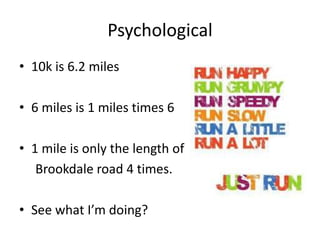 Psychological
• 10k is 6.2 miles
• 6 miles is 1 miles times 6
• 1 mile is only the length of
Brookdale road 4 times.
• See what I’m doing?
 