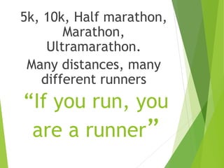 “If you run, you
are a runner”
5k, 10k, Half marathon,
Marathon,
Ultramarathon.
Many distances, many
different runners
 