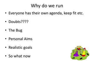 Why do we run
• Everyone has their own agenda, keep fit etc.
• Doubts????
• The Bug
• Personal Aims
• Realistic goals
• So what now
 