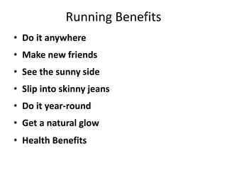 Running Benefits
• Do it anywhere
• Make new friends
• See the sunny side
• Slip into skinny jeans
• Do it year-round
• Get a natural glow
• Health Benefits
 