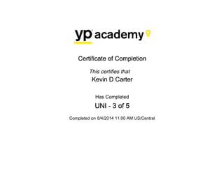 Certificate of Completion
This certifies that
Kevin D Carter
Has Completed
UNI - 3 of 5
Completed on 8/4/2014 11:00 AM US/Central
 