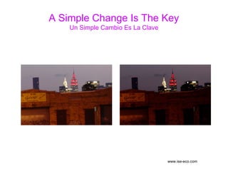 A Simple Change Is The Key
Un Simple Cambio Es La Clave
www.ise-eco.com
 