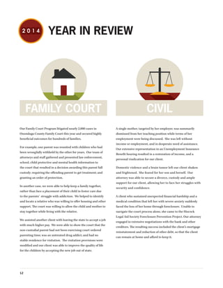 YEAR IN REVIEW
12
Our Family Court Program litigated nearly 2,000 cases in
Onondaga County Family Court this year and secured highly
beneficial outcomes for hundreds of families.
For example, one parent was reunited with children who had
been wrongfully withheld by the other for years. Our team of
attorneys and staff gathered and presented law enforcement,
school, child protective and mental health information to
the court that resulted in a decision awarding this parent full
custody; requiring the offending parent to get treatment; and
granting an order of protection.
In another case, we were able to help keep a family together,
rather than face a placement of their child in foster care due
to the parents’ struggle with addiction. We helped to identify
and locate a relative who was willing to offer housing and other
support. The court was willing to allow the child and mother to
stay together while living with the relative.
We assisted another client with leaving the state to accept a job
with much higher pay. We were able to show the court that the
non-custodial parent had not been exercising court ordered
parenting time; was an untreated drug addict; and had no
stable residence for visitation. The visitation provisions were
modified and our client was able to improve the quality of life
for the children by accepting the new job out of state.
A single mother, targeted by her employer, was summarily
dismissed from her teaching position while terms of her
employment were being discussed. She was left without
income or employment, and in desperate need of assistance.
Our extensive representation in an Unemployment Insurance
Benefit hearing resulted in a restoration of income, and a
personal vindication for our client.
Domestic violence and a brain tumor left our client shaken
and frightened. She feared for her son and herself. Our
attorney was able to secure a divorce, custody and ample
support for our client, allowing her to face her struggles with
security and confidence.
A client who sustained unexpected financial hardship and a
medical condition that left her with severe anxiety suddenly
faced the loss of her home through foreclosure. Unable to
navigate the court process alone, she came to the Hiscock
Legal Aid Society Foreclosure Prevention Project. Our attorney
engaged in extensive negotiations with the bank and other
creditors. The resulting success included the client’s mortgage
reinstatement and reduction of other debt, so that the client
can remain at home and afford to keep it.
FAMILY COURT CIVIL
 