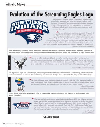 Athletic News
The University of Southern Indiana Department of Athletics unveiled
a new look a few weeks ago (along with a new academic mark,
(see page 15) as part of a branding initiative to heighten awareness
of USI’s athletic prowess. The new logo captures the essence of
the Screaming Eagle spirit: its competitive nature, toughness, pride,
power, and strength.
“The new athletic mark is an important step in the growth of
our department. The modern, fierce look of the eagle represents
a proud and determined department that strives for academic and
athletic excellence every day. Our student athletes work hard to build a
well-respected program, earning USI a solid position at the NCAA Division II
level. It was time to establish a new brand, an image that represents the suc-
cess of our outstanding student athletes and coaches, and takes us into the future.”
– Jon Mark Hall, director of Athletics
When the University of Southern Indiana (then known as Indiana State University – Evansville) started its athletic program in 1968-1969 it
didn’t have a logo. The University and its budding sports teams needed their own unique symbol; one that reflected its young, ravenous spirit.
“Many of our fellow students and friends were either in or had been in military service, and we
wanted to support those individuals who fought for our freedom. We realized that the red, white, and
blue colors would set us apart from other schools, and also supported our friends and fellow students.
Once we decided on school colors, it was an easy decision to select the eagle as our mascot.”
– Bob Roeder ’71,
president of the Student Union Board
The original USI eagle was a fierce image, with its wings spread and talons out. It looked as if it were landing, which in a sense is
what was happening on campus. We were arriving, but there were changes in our future, and after 23 years an update was due.
“The transition from the fierce Screaming Eagle to Archibald T. Eagle (the “T” for “the”) was an effort to
make the Screaming Eagle more acceptable to kids. It was our opinion that the modern athletic mascot
was directed at the kids. With the softening of the Eagle, we had a naming contest.”
– Barry Schonberger,
retired dean of students
While “Archie” replaced a fierce-looking Eagle as USI’s moniker, it wasn’t a true logo, and a variety of iterations were used
without consistency.
“When we switched over to a more refined looking eagle logo in 2001, we did so to bring us
more in line with other athletic departments across the nation. Archie was more of a mascot than
a logo. Coaches could not use it for some purposes because it didn’t have a wordmark. We
needed a logo with a wordmark, one that said, ‘That’s USI. That’s the Screaming Eagles.’ It did
that for our teams for many years, but it’s run its course. We’re excited about our new 2014 logo.
The new Screaming Eagle is more modern but stays true to our traditions.”
– Jon Mark Hall,
director of Athletics
Evolution of the Screaming Eagles Logo
USI.edu/brand
1971-19941994-20012001-2014
24 SPRING 2014 USI Magazine
 