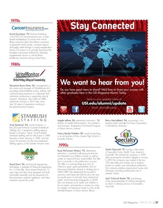 1970s
David Goodman ’79, finance/marketing,
is the CEO of Cancerinsurance.com, a web-
based marketplace of cancer and critical
illness insurance plans that allows consumers
to generate instant quotes, compare options,
and apply online through a unique e-application
format. His mission is to provide Americans the
broadest and easiest method for obtaining
supplemental cancer or critical illness
healthcare insurance during critical times.
1980s
MaryJane Baine Silvey ’82, management, is
the owner and manager of WriteMonitor LLC,
providing medical-related writing, editing, and
communicating assistance to companies and
institutions conducting or supporting clinical
research. MaryJane, who holds an MBA,
started her business in 2013 after more
than 30 years of experience working in
the pharmaceutical industry.
Scott Stambush ’85, communications, is
the CEO and In-House Counsel of Stambush
Staffing, LLC, a temporary staffing agency
based in Houston, Texas. Scott founded
Stambush Staffing with his wife Susan in 1989,
became a Texas attorney in 1994, and has
grown his business into the most esteemed
staffing agency in the Greater Houston area.
David Dunn ’86, mechanical engineering
technology, is president of Shamrock Engineering
Inc. in Evansville. Dave started Shamrock 15
years ago and they have designed and built
automated assembly and test equipment for
the automotive, medical, appliance, and other
industries around the world.
Angela Jeffries ’86, elementary education, ’13,
Master of Health Administration, has started a
new business, Sharpensiron Enrichment Program,
in Mount Vernon, Indiana.
Nancy Backer Poehlein ’89, visual art teaching,
is an art teacher at Perry Center High School in
Leopold, Indiana.
1990s
Rusty McGowan Watson ’92, elementary
education, is excited to tell everyone that she
has illustrated two children’s books as well as
written an historical fiction novel entitled The Idler
that is currently in the publication process.
The Idler is a coming-of-age true story of
Watson’s great, great grandfather and his
harrowing adventure aboard a whaling ship in
1845–1849. She researched his journal for
accuracy and hopes she told his story the way
he would want it to be told. Rusty retired from
public school teaching kindergarten in 2009.
She now teaches art to adults and children in
her art studio, and teaches a summer art camp
for children at Cedarhurst Center for Arts at the
Mitchell Museum in Mount Vernon, Illinois.
Barry Heichelbech ’94, accounting, is an
assistant plant controller for Dana Corporation
in Henderson, Kentucky.
Sarah Claycomb ’97, nursing, is the owner
of Specialty Home Health Care, based in
Evansville. She started her company in 1999
after receiving her bachelor’s degree in nursing.
In 2013 the company was ranked in the top
100 nationally and number one in Indiana
based on quality care and patient satisfaction.
Her company employs experienced nurses and
therapists, providing professional care in
patients’ homes.
April Schmuck Boeke ’98, psychology,
is the owner/president of Culinary Innovations
by April, a catering service on Evansville’s
west side.
Stay Connected
We want to hear from you!
Do you have good news to share? We’d love to share your success with
other graduates here in the USI Magazine Alumni Today.
Send us your updates online at
USI.edu/alumni/update
Email: alumni@usi.edu
USI Magazine SPRING 2014 27
 