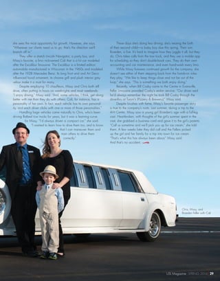 she sees the most opportunity for growth. However, she says,
“Wherever our clients need us to go, that’s the direction we’ll
branch off in.”
They offer a stretch Lincoln Navigator, a party bus, and
Missy’s favorite, a limo nicknamed Cali that is a kit car modeled
after the Excalibur limousine. The Excalibur is a limited edition
automobile manufactured in Wisconsin in the 1960s and modeled
after the 1928 Mercedes Benz. Its long front end and Art Deco-
influenced hood ornament, its chrome grill and plush interior grey
velour make it a must for many.
Despite employing 10 chauffeurs, Missy and Chris both still
drive, often putting in hours on weeknights and most weekends.
“I enjoy driving,” Missy said. “And, some vehicles, I think, get along
better with me than they do with others. Cali, for instance, has a
personality of her own. In fact, each vehicle has its own personal-
ity, and each driver clicks with one or more of those personalities.”
Handling large vehicles came naturally to Chris, who’s been
driving flatbed tow trucks for years, but it was a learning curve
for Missy. “I’d always driven a compact car,” she said.
“I wanted to learn how to drive them too, and to know
that I can maneuver them and
train others to drive them
correctly.”
These days she’s doing less driving; she’s nearing the birth
of their second child—a baby boy due this spring. Their son,
Braeden, is five. It’s hard to imagine how they juggle it all, but they
do. Chris takes calls from the tow truck, and they use a mobile app
for scheduling so they don’t double-book cars. They do their own
accounting and car maintenance, and even hand-wash every limo.
While Missy foresees continued growth for the company, she
doesn’t see either of them stepping back from the hands-on roles
they play. “We like to keep things close and not be out of the
loop,” she says. “This is something we both enjoy doing.”
Recently, when Bill Cosby came to the Centre in Evansville,
Feller Limousine provided Cosby’s sedan service. “Our driver said
he’d always remember the night he took Bill Cosby through the
drive-thru at Turoni’s (Pizzery  Brewery),” Missy said.
Despite brushes with fame, Missy’s favorite passenger story
is true to the company’s roots. Last summer, during a trip to the
4-H Center, Missy saw a young girl Braeden’s age with a full-leg
cast. Heartbroken, with thoughts of the girl’s summer spent in the
cast, she grabbed a business card and gave it to the girl’s parents.
“Call us sometime and we’ll pick you up for ice cream,” she told
them. A few weeks later they did call and the Fellers picked
up the girl and her family for a trip into town for ice cream.
“That’s what this has always been about,” Missy said.
And that’s no accident.
Chris, Missy, and
Braeden Feller with Cali
USI Magazine SPRING 2014 29
 