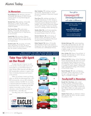 Alumni Today
In Memoriam
Ronald Ellerbush ’72, elementary education,
of Evansville, died February 19, 2014. He was
a former teacher at Camp Breckinridge Job
Corps Center.
Michael Story ’73, marketing, of Evansville,
died January 5, 2014. He was a sales
representative for Armour Dial and recently
worked for Keebler.
Kay Temme Gann ’75, social science
teaching, of Evansville, died December 23,
2014. She worked for the U.S. Postal Service
for over 30 years.
Gerald Mills ’75, accounting, of Benton,
Kentucky, died December 25, 2014. He was
an Air Force veteran, and was retired from the
U.S. Postal Service.
Ronald Coultas ’76, accounting, of Crowley,
Texas, died January 18, 2014. He was a
Vietnam veteran and was based in Cam Rahn
Bay. Ron owned a trucking company.
Mitzi Ferderber ’77, radiologic technology,
of Evansville, died December 31, 2014.
She was an employee of Deaconess Hospital
for 35 years.
Gary Davis ’81, radiologic technology, of
Evansville, died January 3, 2014. He was a
Vietnam veteran, serving two tours of duty as
a hospital corpsmen attached to the Navy
Seabees. Gary worked at Deaconess Hospital
for 35 years, the last 15 years as a clinical
instructor for radiology students attending USI.
Stanley Addy ’86, social science teaching,
of Evansville, died December 24, 2013.
He served 20 years in the U.S. Air Force.
Norman Memmer ’86, social science, of
Mackey, Indiana, died January 21, 2014.
He was social services director at The Good
Samaritan Home in Oakland City.
Robert Peppiatt ’96, history, of Evansville,
died December 30 2013. He worked for
George Koch Sons, Alcoa Warrick Operations,
and recently was a self-employed attorney.
Michele Mehringer ’99, visual art teaching,
of Evansville, died December 20, 2013. She
taught at Christ the King School for the past
12 years. Michele was an avid runner and
a regular at yoga. For years, she was seen
running with her dog in tow.
Mary Hartley ’05, Master of Social Work, of
Evansville, died December 31, 2013. She was
a therapist at Lampion Center.
Anthony Hall ’06, biology, of Saint Petersburg,
Florida, died December 20, 2013. He owned
and operated Smooth Sailing Dive Service in
Saint Petersburg, Florida. Anthony was working
to complete his master’s degree in Biology and
taught undergraduate biology at the University
of South Florida Tampa.
Patrick Wesseler ’07, radio and television,
of Straughn, Indiana, died January 25, 2014.
He was a radio personality, known as the
“Big P” at 103GBF in Evansville.
Faculty/staff in Memoriam
Ronald ‘Ron’ Clair Roat, author, retired
journalism professor, and long-time advisor
to The Shield, died November 28, 2013. He
taught journalism in the College of Liberal Arts
from 1986 to 2008, and wrote mystery novels:
Closed Softly the Doors and A Still and Icy
Silence.
Stephen Herron ’81, art, of Rockport, Indiana,
died November 28, 2013. He was a ceramic
arts professor at USI.
Take Your USI Spirit
on the Road!
It’s easier than ever to tag your car with
a red and blue USI license plate. Ask for a USI
license plate at your local Indiana Bureau of
Motor Vehicles. BMVs state-wide will collect your
$25 tax-deductible contribution in support of the
Alumni Scholarship Endowment and forward it
to the University.
When you purchase or renew your license
plate, you will pay the state-assessed fees, a $15
BMV processing fee, and your $25 scholarship
contribution directly to the BMV. You can request
a USI license plate from the BMV by mail, at your
local license branch, or online through the BMV
website at www.state.in.us/bmv. For more
information, contact the Alumni Association at
812-464-1924, or alumni@usi.edu.
Get rolling today with a collegiate license
plate!
INDIANA
0123456789
INDIANA
0123456789
INDIANA
0123456789
INDIANA
0123456789
INDIANA
0123456789
INDIANA
0123456789
Help Fund the USI Alumni Scholarship
Endowment and show your school spirit
INDIANA
0123456789
$
25
+
$
25
+
$
25
+
$
25
+
$
25
+
$
25
Your gift to
will make a difference.
Online giving is easy, secure,
and convenient.
Please visit
www.usi.edu/onlinegiving
for more information.
www.usi.edu/foundation
www.usi.edu/campaign
32 SPRING 2014 USI Magazine
 