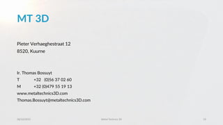 MT 3D
Pieter Verhaeghestraat 12
8520, Kuurne
Ir. Thomas Bossuyt
T +32 (0)56 37 02 60
M +32 (0)479 55 19 13
www.metaltechnics3D.com
Thomas.Bossuyt@metaltechnics3D.com
28/10/2015 Metal Technics 3D 19
 