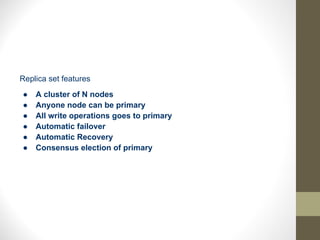 Replica set features
● A cluster of N nodes
● Anyone node can be primary
● All write operations goes to primary
● Automatic failover
● Automatic Recovery
● Consensus election of primary
 