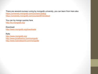 There are several courses runing by mongodb university, you can learn from here also
https://university.mongodb.com/courses/catalog
https://university.mongodb.com/courses/M102/about
You can try mongo queries here
http://try.mongodb.org/
Download:
http://www.mongodb.org/downloads
Refe:
http://www.mongodb.org/
http://www.jonathanhui.com/mongodb
http://www.tutorialspoint.com/mongodb/
 