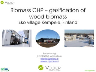 www.cogenera.si
Biomass CHP – gasification of
wood biomass
Eko village Kempele, Finland
Radoslav Irgl
COGENERA, Artim d.o.o.
info@cogenera.si
www.cogenera.si
 