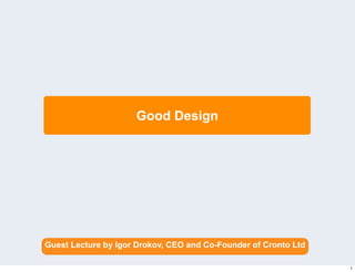 Good Design




Guest Lecture by Igor Drokov, CEO and Co-Founder of Cronto Ltd

                                                                 1
 