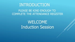 PLEASE BE KIND ENOUGH TO
COMPLETE THE ATTENDANCE REGISTER
WELCOME
Induction Session
INTRODUCTION
 