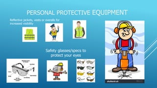 PERSONAL PROTECTIVE EQUIPMENT
Reflective jackets, vests or overalls for
increased visibility
Safety glasses/specs to
protect your eyes
 