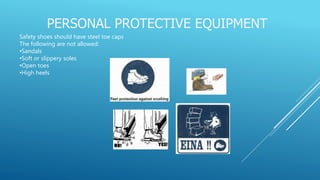 PERSONAL PROTECTIVE EQUIPMENT
Safety shoes should have steel toe caps
The following are not allowed:
•Sandals
•Soft or slippery soles
•Open toes
•High heels
 