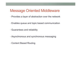 Message Oriented Middleware
•  Provides a layer of abstraction over the network


•  Enables queue and topic based communication


•  Guarantees and reliability


•  Asynchronous and synchronous messaging


•  Content Based Routing
 