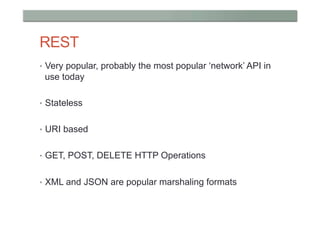 REST
•  Very popular, probably the most popular ‘network’ API in
 use today

•  Stateless


•  URI based


•  GET, POST, DELETE HTTP Operations


•  XML and JSON are popular marshaling formats
 
