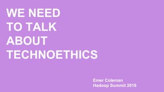 WE NEED
TO TALK
ABOUT
TECHNOETHICS
Emer Coleman
Hadoop Summit 2016
 