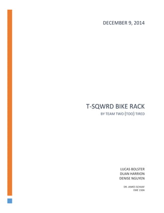 
 
 
 
T‐SQWRD BIKE RACK
BY TEAM TWO (TOO) TIRED
LUCAS BOLSTER
DUAN HARRION
DENISE NGUYEN
DR. JAMES SCHAAF
EME 150A
DECEMBER 9, 2014
 
