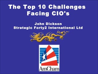 The Top 10 Challenges
Facing CIO's
John Dickson
Strategic Forty2 International Ltd
 