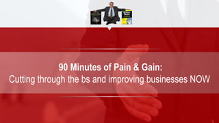 90 Minutes of Pain & Gain:
Cutting through the bs and improving businesses NOW
 