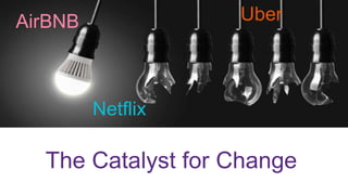 The Catalyst for Change
AirBNB Uber
Netflix
 