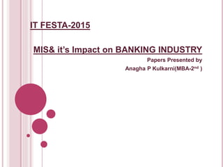 IT FESTA-2015
MIS& it’s Impact on BANKING INDUSTRY
Papers Presented by
Anagha P Kulkarni(MBA-2nd )
 