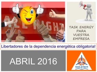 ABRIL 2016
Libertadores de la dependencia energética obligatoria!
TASK ENERGY
PARA
VUESTRA
EMPRESA
 