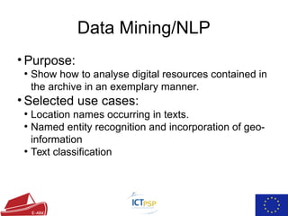 Data Mining/NLP
• Purpose:
●
Show how to analyse digital resources contained in
the archive in an exemplary manner.
• Selected use cases:
●
Location names occurring in texts.
●
Named entity recognition and incorporation of geo-
information
●
Text classification
 